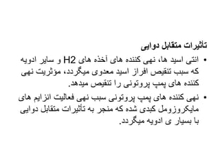 ‫دوایی‬ ‫متقابل‬ ‫تأثیرات‬
•
‫های‬ ‫آخذه‬ ‫های‬ ‫کننده‬ ‫نهی‬ ،‫ها‬ ‫اسید‬ ‫انتی‬
H2
‫ادویه‬ ‫سایر‬ ‫و‬
‫مؤثریت‬ ،‫میگردد‬ ‫معدوی‬ ‫اسید‬ ‫افراز‬ ‫تنقیص‬ ‫سبب‬ ‫که‬
‫نهی‬
‫میدهد‬ ‫تنقیص‬ ‫را‬ ‫پروتونی‬ ‫پمپ‬ ‫های‬ ‫کننده‬
.
•
‫انزا‬ ‫فعالیت‬ ‫نهی‬ ‫سبب‬ ‫پروتونی‬ ‫پمپ‬ ‫های‬ ‫کننده‬ ‫نهی‬
‫های‬ ‫یم‬
‫د‬ ‫متقابل‬ ‫تأثیرات‬ ‫به‬ ‫منجر‬ ‫که‬ ‫شده‬ ‫کبدی‬ ‫مایکروزومل‬
‫وایی‬
‫میگردد‬ ‫ادویه‬ ‫ی‬ ‫بسیار‬ ‫با‬
.
 