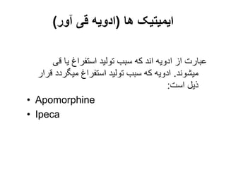 ‫ها‬ ‫ایمیتیک‬
(
‫آور‬ ‫قی‬ ‫ادویه‬
)
‫قی‬ ‫یا‬ ‫استفراغ‬ ‫تولید‬ ‫سبب‬ ‫که‬ ‫اند‬ ‫ادویه‬ ‫از‬ ‫عبارت‬
‫میشوند‬
.
‫میگردد‬ ‫استفراغ‬ ‫تولید‬ ‫سبب‬ ‫که‬ ‫ادویه‬
‫قرار‬
‫است‬ ‫ذیل‬
:
• Apomorphine
• Ipeca
 