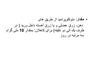•
‫مقدار‬
:
‫طریق‬ ‫از‬ ‫متوكلوپرامید‬
‫های‬
‫ورید‬ ‫داخل‬ ‫آهسته‬ ‫زرق‬ ‫یا‬ ‫و‬ ‫عضلی‬ ‫زرق‬ ،‫دهن‬
(
‫در‬
‫دقیقه‬ ‫دو‬ ‫الی‬ ‫یك‬ ‫ظرف‬
)
‫كاهالن‬ ‫برای‬
:
‫بمقدار‬
10
‫گرام‬ ‫ملی‬
‫روز‬ ‫در‬ ‫مرتبه‬ ‫سه‬
 