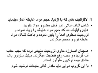 1
.
‫مینمای‬ ‫عمل‬ ‫غایطه‬ ‫مواد‬ ‫حجم‬ ‫ازدیاد‬ ‫با‬ ‫که‬ ‫های‬ ‫الگزاتیف‬
‫د‬
•
‫کلویید‬ ‫مواد‬ ‫و‬ ‫هضم‬ ‫قابل‬ ‫غیر‬ ‫نباتی‬ ‫الیاف‬ ‫شامل‬
‫غای‬ ‫مواد‬ ‫حجم‬ ‫که‬ ‫اند‬ ‫هایدروفیلیک‬
‫ط‬
‫و‬ ‫نموده‬ ‫زیاد‬ ‫را‬ ‫ه‬
‫موا‬ ‫تشکل‬ ‫باعث‬ ‫و‬ ‫نموده‬ ‫پایین‬ ‫را‬ ‫امعأ‬ ‫محتوی‬ ‫لزوجیت‬
‫د‬
‫میگردد‬ ‫معجم‬ ‫و‬ ‫نرم‬ ‫غایطه‬
.
•
‫ج‬ ‫سبب‬ ‫که‬ ‫بوده‬ ‫طبیعی‬ ‫لزوجیت‬ ‫حاوی‬ ‫اصفرزه‬ ‫همچنان‬
‫ذب‬
‫میگردد‬ ‫قبضیت‬ ‫رفع‬ ‫سبب‬ ‫و‬ ‫گردیده‬ ‫آب‬
.
‫سل‬ ‫میتیل‬
‫یک‬ ‫ولوز‬
‫است‬ ‫سلولوز‬ ‫ترکیبی‬ ‫نیمه‬ ‫مشتق‬
.
•
‫با‬
‫ا‬
‫ش‬ ‫نوشیده‬ ‫مایعات‬ ‫کافی‬ ‫مقدار‬ ‫باید‬ ‫دوایی‬ ‫گروپ‬ ‫ین‬
‫ود‬
.
 