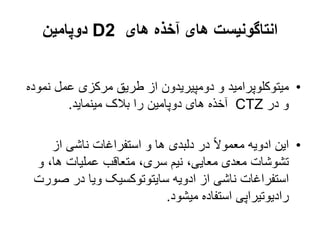 ‫های‬ ‫آخذه‬ ‫های‬ ‫انتاگونیست‬
D2
‫دوپامین‬
•
‫ن‬ ‫عمل‬ ‫مرکزی‬ ‫طریق‬ ‫از‬ ‫دومپیریدون‬ ‫و‬ ‫میتوکلوپرامید‬
‫موده‬
‫در‬ ‫و‬
CTZ
‫مینماید‬ ‫بالک‬ ‫را‬ ‫دوپامین‬ ‫های‬ ‫آخذه‬
.
•
‫از‬ ‫ناشی‬ ‫استفراغات‬ ‫و‬ ‫ها‬ ‫دلبدی‬ ‫در‬ ً‫ال‬‫معمو‬ ‫ادویه‬ ‫این‬
‫و‬ ،‫ها‬ ‫عملیات‬ ‫متعاقب‬ ،‫سری‬ ‫نیم‬ ،‫معایی‬ ‫معدی‬ ‫تشوشات‬
‫ص‬ ‫در‬ ‫ویا‬ ‫سایتوتوکسیک‬ ‫ادویه‬ ‫از‬ ‫ناشی‬ ‫استفراغات‬
‫ورت‬
‫میشود‬ ‫استفاده‬ ‫رادیوتیراپی‬
.
 