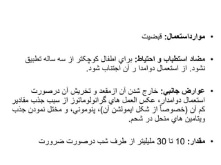 •
‫موارداستعمال‬
:
‫قبضیت‬
•
‫احتیاط‬ ‫و‬ ‫استطباب‬ ‫مضاد‬
:
‫تطبی‬ ‫ساله‬ ‫سه‬ ‫از‬ ‫کوچکتر‬ ‫اطفال‬ ‫براي‬
‫ق‬
‫نشود‬
.
‫شود‬ ‫اجتناب‬ ‫آن‬ ‫ر‬ ‫دوامدا‬ ‫استعمال‬ ‫از‬
.
•
‫جانبي‬ ‫عوارض‬
:
‫درصورت‬ ‫آن‬ ‫تخریش‬ ‫و‬ ‫ازمقعد‬ ‫آن‬ ‫شدن‬ ‫خارج‬
‫مقادی‬ ‫جذب‬ ‫سبب‬ ‫از‬ ‫گرانولوماتوز‬ ‫هاي‬ ‫العمل‬ ‫عکس‬ ،‫دوامدار‬ ‫استعمال‬
‫ر‬
‫آن‬ ‫کم‬
(
‫آن‬ ‫ایمولشن‬ ‫شکل‬ ‫از‬ ٌ‫ا‬‫خصوص‬
)
‫ج‬ ‫نمودن‬ ‫مختل‬ ‫و‬ ،‫پنوموني‬ ،
‫ذب‬
‫شحم‬ ‫در‬ ‫منحل‬ ‫هاي‬ ‫ویتامین‬
.
•
‫مقدار‬
:
10
‫تا‬
30
‫ضرورت‬ ‫درصورت‬ ‫شب‬ ‫طرف‬ ‫از‬ ‫ملیلیتر‬
 