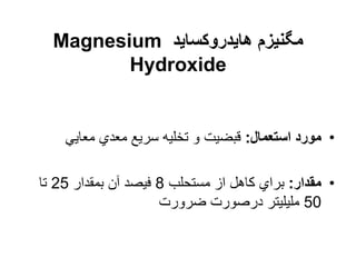 ‫هایدروکساید‬ ‫مگنیزم‬
Magnesium
Hydroxide
•
‫استعمال‬ ‫مورد‬
:
‫معایي‬ ‫معدي‬ ‫سریع‬ ‫تخلیه‬ ‫و‬ ‫قبضیت‬
•
‫مقدار‬
:
‫مستحلب‬ ‫از‬ ‫کاهل‬ ‫براي‬
8
‫بمقدار‬ ‫آن‬ ‫فیصد‬
25
‫تا‬
50
‫ضرورت‬ ‫درصورت‬ ‫ملیلیتر‬
 