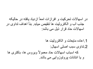 ‫حالی‬ ‫در‬ ‫یافته‬ ‫ازدیاد‬ ‫امعأ‬ ‫افرازات‬ ‫و‬ ‫تحرکیت‬ ‫اسهاالت‬ ‫در‬
‫که‬
‫میابد‬ ‫تنقیص‬ ‫ها‬ ‫الکترولیت‬ ‫و‬ ‫آب‬ ‫جذب‬
.
‫ت‬ ‫اهداف‬ ً‫ا‬‫بن‬
‫در‬ ‫داوی‬
‫باشد‬ ‫می‬ ‫ذیل‬ ‫قرار‬ ‫حاد‬ ‫اسهاالت‬
:
.1
‫ها‬ ‫الکترولیت‬ ‫و‬ ‫مایعات‬ ‫اعاده‬
.2
‫اسهال‬ ‫اصلی‬ ‫سبب‬ ‫تداوی‬
:
‫ه‬ ‫باکتری‬ ،‫ها‬ ‫ویروس‬ ً‫ال‬‫معمو‬ ‫حاد‬ ‫اسهاالت‬ ‫اسباب‬ ‫که‬
‫ا‬
‫باشد‬ ‫می‬ ‫پروتوزوایی‬ ‫انتانات‬ ‫یا‬ ‫و‬
.
 