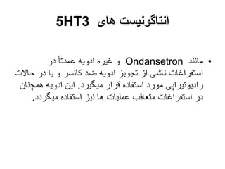 ‫های‬ ‫انتاگونیست‬
5HT3
•
‫مانند‬
Ondansetron
‫در‬ ً‫ا‬‫عمدت‬ ‫ادویه‬ ‫غیره‬ ‫و‬
‫ح‬ ‫در‬ ‫یا‬ ‫و‬ ‫کانسر‬ ‫ضد‬ ‫ادویه‬ ‫تجویز‬ ‫از‬ ‫ناشی‬ ‫استفراغات‬
‫االت‬
‫میگیرد‬ ‫قرار‬ ‫استفاده‬ ‫مورد‬ ‫رادیوتیراپی‬
.
‫هم‬ ‫ادویه‬ ‫این‬
‫چنان‬
‫میگرد‬ ‫استفاده‬ ‫نیز‬ ‫ها‬ ‫عملیات‬ ‫متعاقب‬ ‫استفراغات‬ ‫در‬
‫د‬
.
 