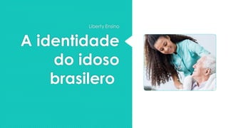 A identidade
do idoso
brasilero
Liberty Ensino
 