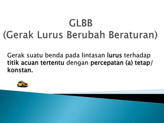 Gerak suatu benda pada lintasan lurus terhadap
titik acuan tertentu dengan percepatan (a) tetap/
konstan.
 