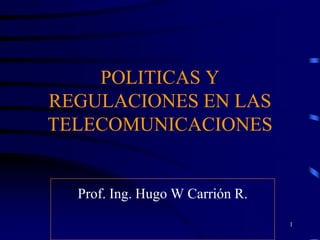 POLITICAS Y
REGULACIONES EN LAS
TELECOMUNICACIONES

Prof. Ing. Hugo W Carrión R.
1

 
