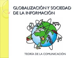 GLOBALIZACIÓN Y SOCIEDAD
DE LA INFORMACIÓN




    TEORÍA DE LA COMUNICACIÓN
 