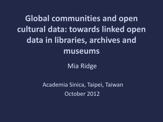 Global communities and open
cultural data: towards linked open
  data in libraries, archives and
             museums
               Mia Ridge

      Academia Sinica, Taipei, Taiwan
             October 2012
 