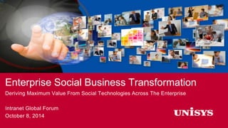 Enterprise Social Business Transformation 
Deriving Maximum Value From Social Technologies Across The Enterprise 
Intranet Global Forum 
October 8, 2014 
 