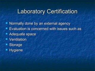 Laboratory CertificationLaboratory Certification
 Normally done by an external agencyNormally done by an external agency
 Evaluation is concerned with issues such asEvaluation is concerned with issues such as
 Adequate spaceAdequate space
 VentilationVentilation
 StorageStorage
 HygieneHygiene
 