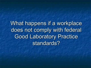 What happens if a workplaceWhat happens if a workplace
does not comply with federaldoes not comply with federal
Good Laboratory PracticeGood Laboratory Practice
standards?standards?
 