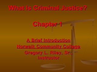 What Is Criminal Justice?What Is Criminal Justice?
Chapter 1Chapter 1
A Brief IntroductionA Brief Introduction
Norwalk Community CollegeNorwalk Community College
Gregory L. Riley, Sr.,Gregory L. Riley, Sr.,
InstructorInstructor
 
