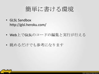 簡単に書ける環境
• GLSL Sandbox
  http://glsl.heroku.com/

• Web上でGLSLのコードの編集と実行が行える

• 眺めるだけでも参考になります
 