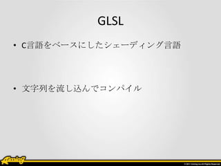 GLSL
• C言語をベースにしたシェーディング言語




• 文字列を流し込んでコンパイル
 