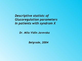 Descriptive statistc of
Glucoregulation parameters
In patients with syndrom X

  Dr. Mila Vidin Jarevska


         Belgrade, 2004
 