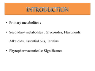 • Primary metabolites :
• Secondary metabolites : Glycosides, Flavonoids,
Alkaloids, Essential oils, Tannins.
• Phytopharmaceuticals: Significance
 