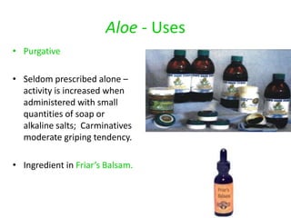 Aloe - Uses
• Purgative
• Seldom prescribed alone –
activity is increased when
administered with small
quantities of soap or
alkaline salts; Carminatives
moderate griping tendency.
• Ingredient in Friar’s Balsam.
 