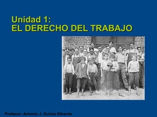 Profesor: Antonio J. Guirao Silvente
Unidad 1:Unidad 1:
EL DERECHO DEL TRABAJOEL DERECHO DEL TRABAJO
 