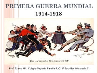 PRIMERA GUERRA MUNDIAL
1914-1918
Prof. Txema Gil Colegio Sagrada Familia PJO 1º Bachiller Historia M.C.
 