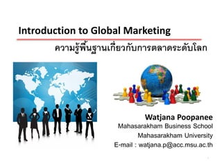 Introduction to Global Marketing
       ความรู้ พนฐานเกี่ยวกับการตลาดระดับโลก
                ื้




                              Watjana Poopanee
                      Mahasarakham Business School
                              Mahasarakham University
                     E-mail : watjana.p@acc.msu.ac.th
                                                   1
 