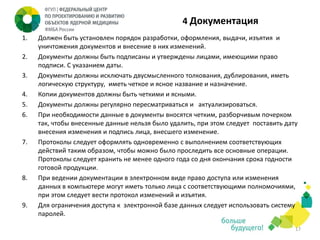 4 Документация
1.
2.
3.
4.
5.
6.

7.

8.

9.

Должен быть установлен порядок разработки, оформления, выдачи, изъятия и
уничтожения документов и внесение в них изменений.
Документы должны быть подписаны и утверждены лицами, имеющими право
подписи. С указанием даты.
Документы должны исключать двусмысленного толкования, дублирования, иметь
логическую структуру, иметь четкое и ясное название и назначение.
Копии документов должны быть четкими и ясными.
Документы должны регулярно пересматриваться и актуализироваться.
При необходимости данные в документы вносятся четким, разборчивым почерком
так, чтобы внесенные данные нельзя было удалить, при этом следует поставить дату
внесения изменения и подпись лица, внесшего изменение.
Протоколы следует оформлять одновременно с выполнением соответствующих
действий таким образом, чтобы можно было проследить все основные операции.
Протоколы следует хранить не менее одного года со дня окончания срока годности
готовой продукции.
При ведении документации в электронном виде право доступа или изменения
данных в компьютере могут иметь только лица с соответствующими полномочиями,
при этом следует вести протокол изменений и изъятия.
Для ограничения доступа к электронной базе данных следует использовать систему
паролей.
17

 