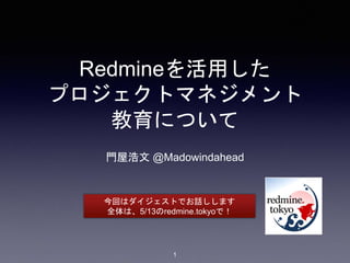 Redmineを活用した
プロジェクトマネジメント
教育について
門屋浩文 @Madowindahead
今回はダイジェストでお話しします
全体は、5/13のredmine.tokyoで！
1
 