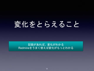 変化をとらえること
記録があれば、変化がわかる
Redmineをうまく使えば変化がもっとわかる
9
 