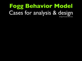 Fogg Behavior Model
Cases for analysis & design
                     BJ Fogg’s Persuasion Boot Camp
 