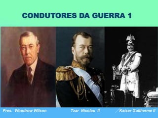 9
CONDUTORES DA GUERRA 1
Pres. Woodrow Wilson Tzar Nicolau II Kaiser Guilherme II
 