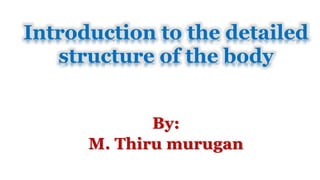 By:
M. Thiru murugan
Introduction to the detailed
structure of the body
 