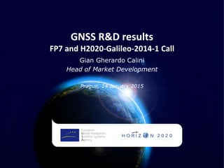 GNSS R&D results
FP7 and H2020-Galileo-2014-1 Call
Gian Gherardo Calini
Head of Market Development
Prague, 14 January 2015
 