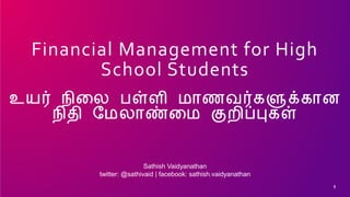 Financial Management for High
School Students
உயர் நிலை பள்ளி மாணவர்களுக்கான
நிதி மமைாண்லம குறிப்புகள்
1
Sathish Vaidyanathan
twitter: @sathivaid | facebook: sathish.vaidyanathan
 