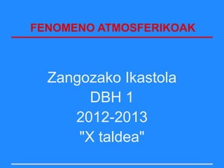 FENOMENO ATMOSFERIKOAK



  Zangozako Ikastola
        DBH 1
     2012-2013
      "X taldea"
 