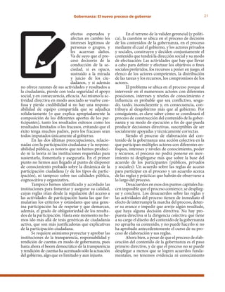 21Gobernanza: El nuevo proceso de gobernar
efectos esperados y
afectan en cambio los
intereses legítimos de
personas o grupos, y
les acarrean daños.
Va de suyo que el pro-
ceso decisorio de la
conducción de la so-
ciedad, si es opaco,
sustraído a la mirada
y juicio de los ciu-
dadanos, y si además
no ofrece razones de sus actividades y resultados a
la ciudadanía, pierde con toda seguridad el apoyo
social, y en consecuencia, eficacia. Así mismo la ac-
tividad directiva en modo asociado se vuelve con-
fusa y pierde credibilidad si no hay una respons-
abilidad de equipo compartida que se adjudica
solidariamente (o que explica apropiadamente la
composición de los diferentes aportes de los par-
ticipantes), tanto los resultados exitosos como los
resultados limitados o los fracasos, evitando que el
éxito tenga muchos padres, pero los fracasos sean
todos imputados únicamente al gobierno.
En las dos últimas preocupaciones, relacio-
nadas con la participación ciudadana y la respons-
abilidad pública, es notorio que no hemos produci-
do ni la teoría ni las instituciones requeridas para
sustentarla, fomentarla y asegurarla. En el primer
punto no hemos aun llegado al punto de disponer
de conocimiento probado sobre la dinámica de la
participación ciudadana (y de los tipos de partic-
ipación), ni tampoco sobre sus calidades pública,
cognoscitiva y organizativa.
Tampoco hemos identificado y acordado las
instituciones para fomentar y asegurar su calidad,
cuyas reglas irían desde la regulación del acceso a
las actividades de participación hasta las que for-
mularían los criterios y estándares que una genu-
ina participación ha de respetar y que demarcan,
además, el grado de obligatoriedad de los resulta-
dos de la participación. Hasta este momento no he-
mos ido más allá de tesis genéricas de ciudadanía
activa, que son más justificadoras que explicativas
de la participación ciudadana.
Se requiere asimismo proyectar y aprobar las
instituciones de la transparencia, responsabilidad y
rendición de cuentas en modo de gobernanza, pues
hasta ahora el boom democrático de la transparencia
y rendición de cuentas ha acentuado sólo la actuación
del gobierno, algo que es limitado y aun injusto.
En el terreno de la validez gerencial (y políti-
ca), la cuestión se ubica en el proceso de decisión
de los contenidos de la gobernanza, en el proceso
mediante el cual el gobierno, y los actores privados
y sociales, construyen y deciden conjuntamente el
contenido que tendrá la dirección social y su modo
de efectuación: Las actividades que hay que llevar
a cabo para definir y efectuar los objetivos o fines
sociales preferidos, los recursos a poner en juego, el
elenco de los actores competentes, la distribución
de las tareas y los recursos, los compromisos de los
actores.
El problema se ubica en el proceso porque al
intervenir en él numerosos actores con diferentes
posiciones, intereses y niveles de conocimiento e
influencia es probable que sea conflictivo, sesga-
do, tardo, inconcluyente y, en consecuencia, con-
tribuya al desgobierno más que al gobierno. Por
consiguiente, es clave saber cómo se coordinará el
proceso de construcción del contenido de la gober-
nanza y su modo de ejecución a fin de que pueda
producir decisiones directivas, susceptibles de ser
socialmente apoyadas y técnicamente correctas.
Siendo el proceso de elaboración del con-
tenido de la gobernanza una acción colectiva en la
que participan múltiples actores con diferentes en-
foques, intereses y niveles de conocimiento, poder
y recursos, el proceso no podrá ponerse en mov-
imiento ni desplegarse más que sobre la base del
acuerdo de los participantes (públicos, privados
y sociales): Un acuerdo sobre las reglas de acceso
para participar en el proceso y un acuerdo acerca
de las reglas y prácticas que habrán de observarse a
lo largo del proceso.
Desacuerdos en esos dos puntos capitales ha-
cen imposible que el proceso comience, se desplieg-
ue y concluya. Los desacuerdos sobre las reglas y
las actividades del proceso tienen de inmediato el
efecto de interrumpir la marcha del proceso, deten-
er su avance e impedir que arroje algún resultado,
que haya alguna decisión directiva. No hay pro-
puesta directiva si la dirigencia colectiva que tiene
a su cargo el diseño del contenido de la gobernanza
no aprueba su contenido, y no puede hacerlo si no
ha aprobado antecedentemente el curso de su pro-
ceso de elaboración y sus reglas.
Ahora bien, a pesar de que el proceso de elab-
oración del contenido de la gobernanza es el paso
primero directivo, y de que el proceso no se puede
desplegar a menos que se logren acuerdos funda-
mentales, no tenemos evidencia ni conocimiento
 