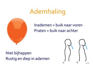 Ademhaling Inademen = buik naar voren Praten = buik naar achter Niet bijhappen Rustig en diep in ademen 