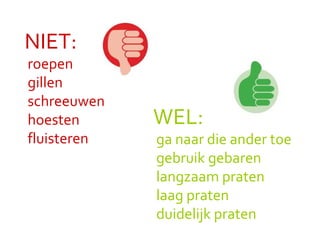WEL: ga naar die ander toe  gebruik gebaren langzaam praten  laag praten  duidelijk praten NIET: roepen  gillen schreeuwen hoesten fluisteren 