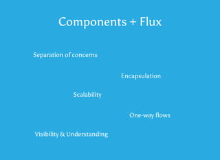 Components + Flux
Separation of concerns
Scalability
One-way flows
Visibility & Understanding
Encapsulation
 