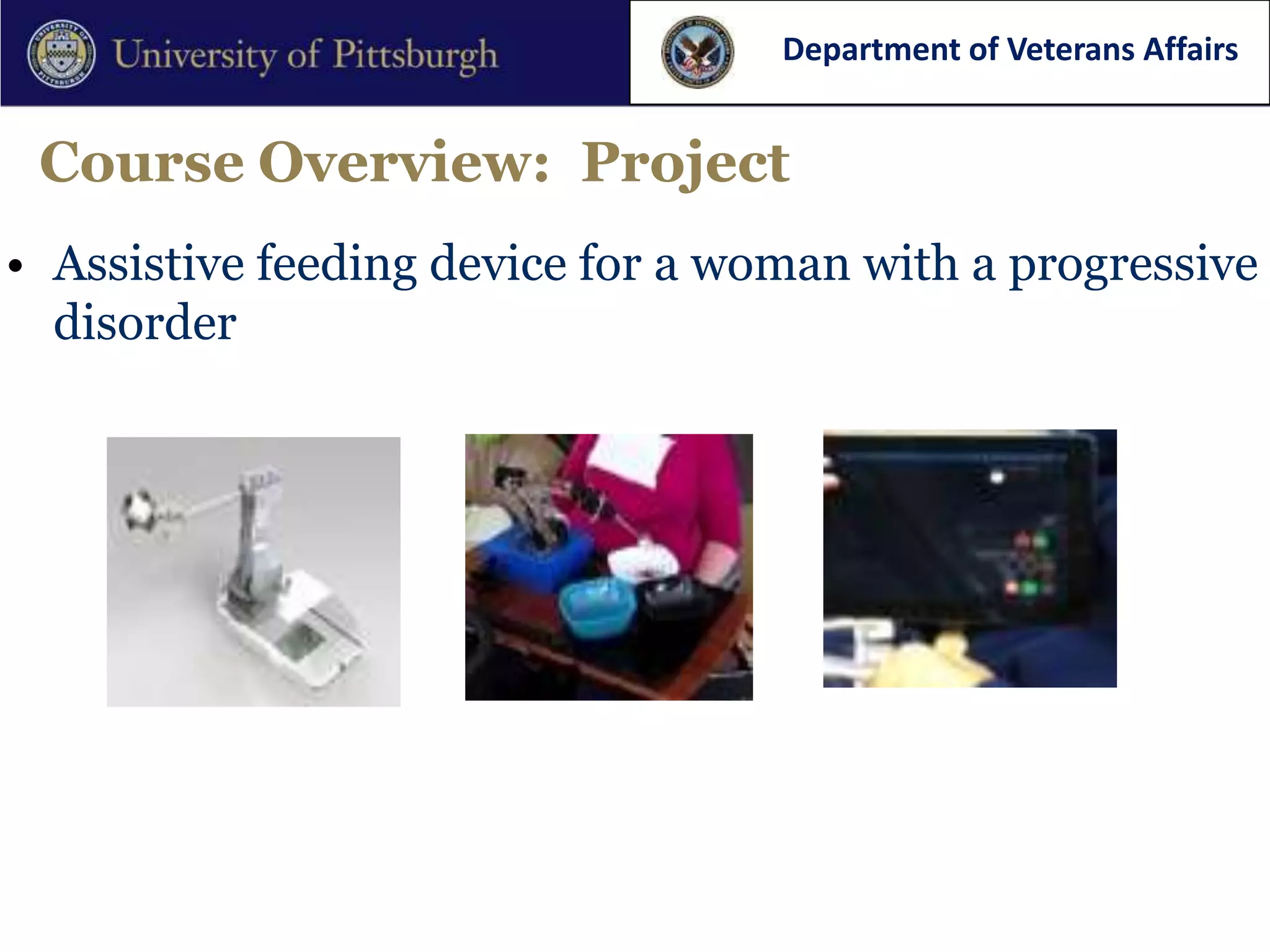 Department of Veterans Affairs


 Course Overview: Project
• Assistive feeding device for a woman with a progressive
  disorder
 