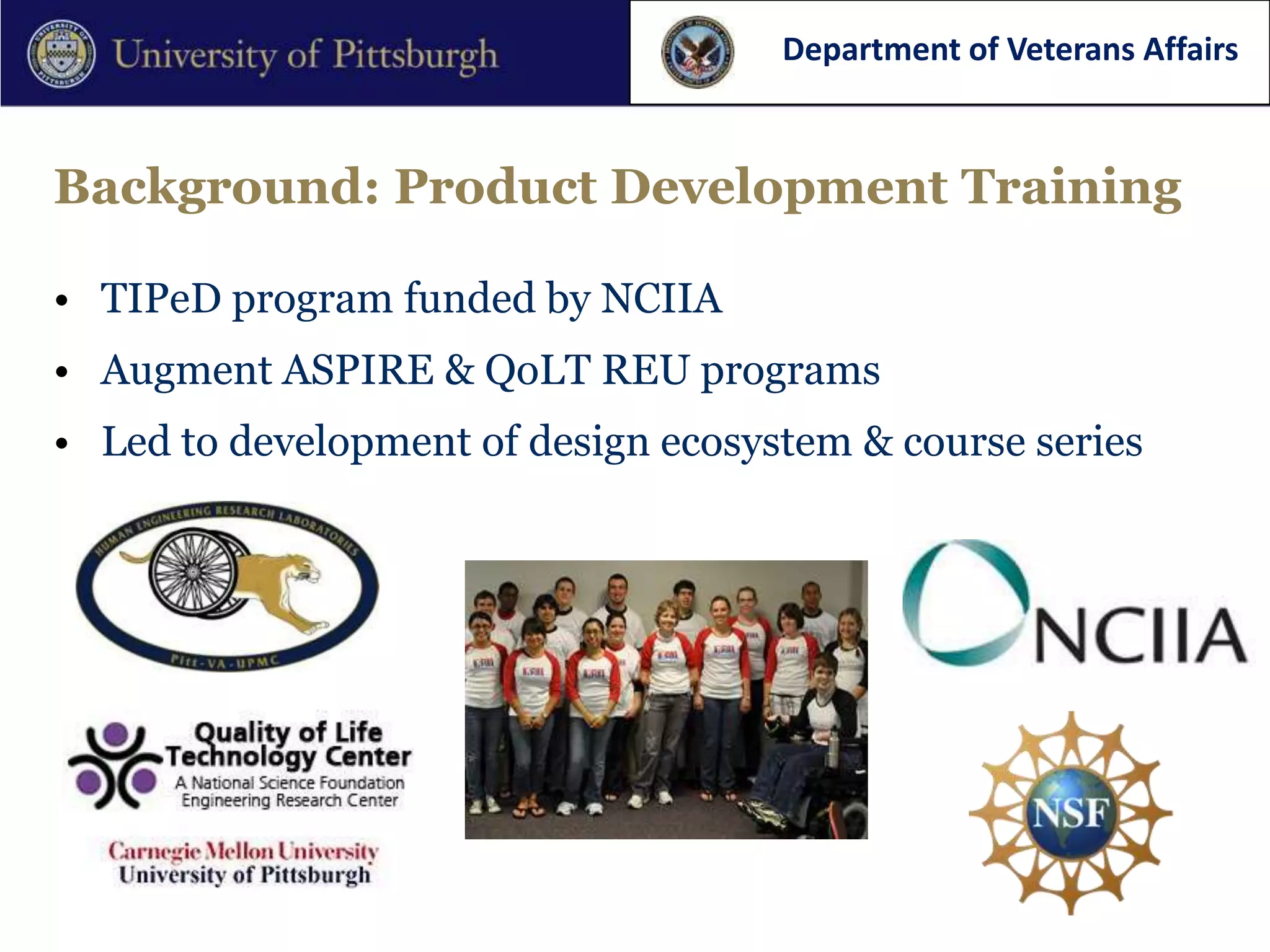 Department of Veterans Affairs



Background: Product Development Training

• TIPeD program funded by NCIIA
• Augment ASPIRE & QoLT REU programs
• Led to development of design ecosystem & course series
 