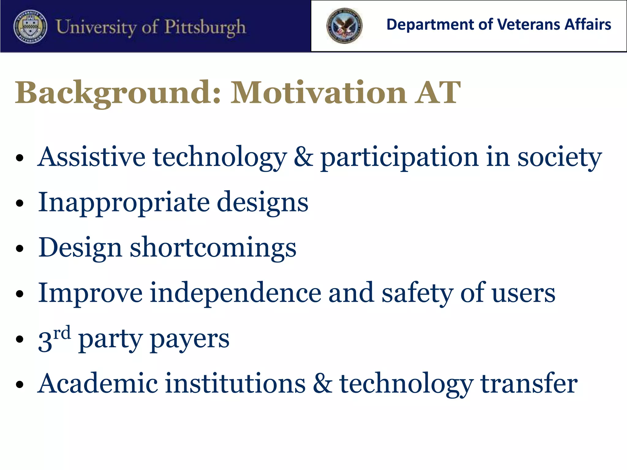 Department of Veterans Affairs



Background: Motivation AT

• Assistive technology & participation in society
• Inappropriate designs
• Design shortcomings
• Improve independence and safety of users
• 3rd party payers
• Academic institutions & technology transfer
 