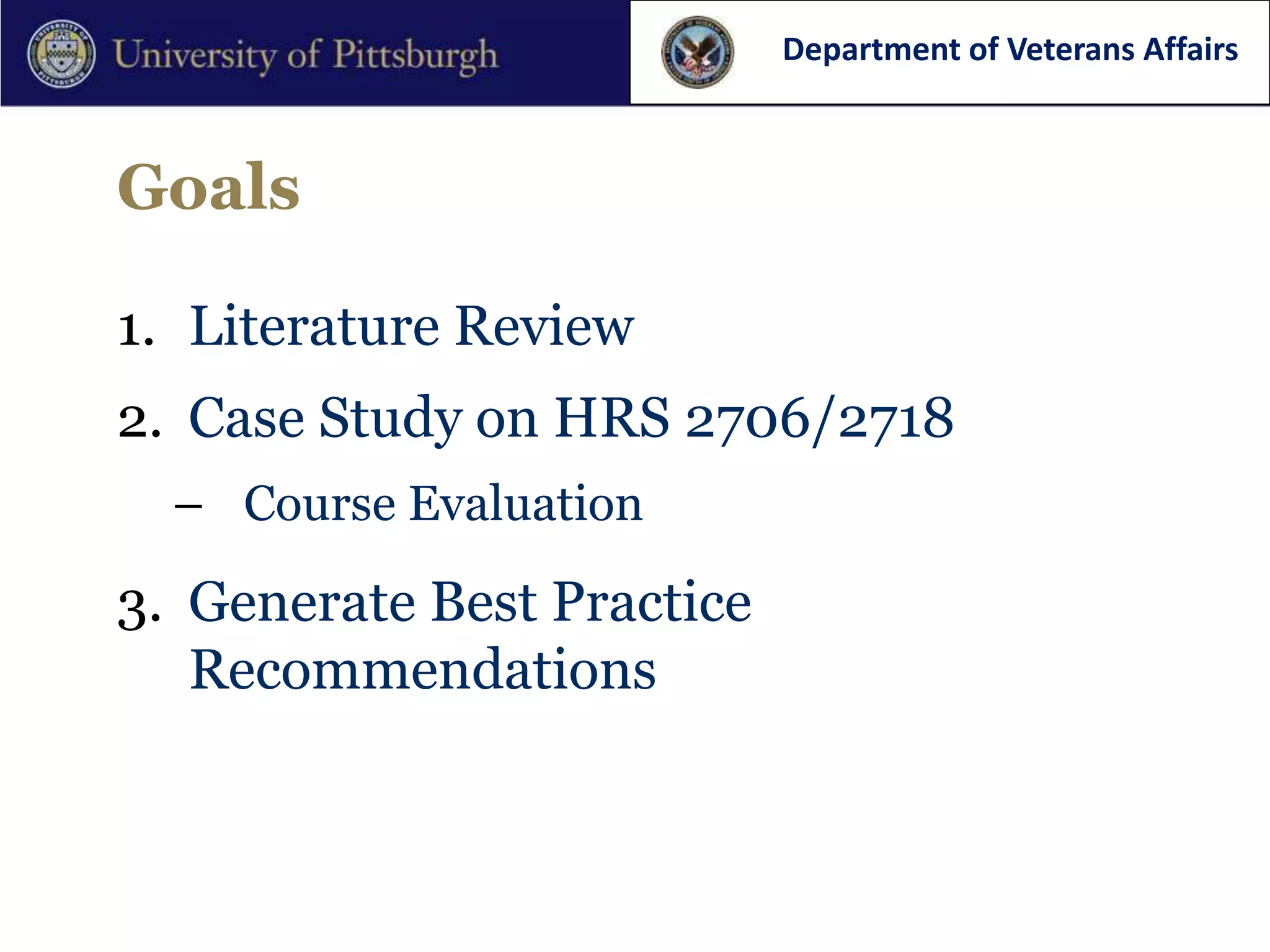 Department of Veterans Affairs



Goals

1. Literature Review
2. Case Study on HRS 2706/2718
  – Course Evaluation

3. Generate Best Practice
   Recommendations
 