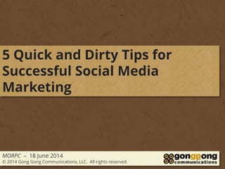 MORPC – 18 June 2014
© 2014 Gong Gong Communications, LLC. All rights reserved.
5 Quick and Dirty Tips for
Successful Social Media
Marketing
 