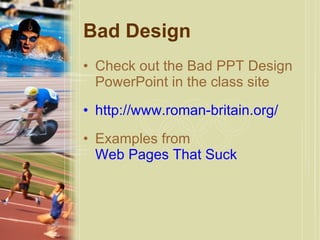 Bad Design Check out the Bad PPT Design PowerPoint in the class site http://www.roman-britain.org / Examples from  Web Pages That Suck 