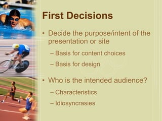 First Decisions Decide the purpose/intent of the presentation or site Basis for content choices Basis for design Who is the intended audience? Characteristics Idiosyncrasies 