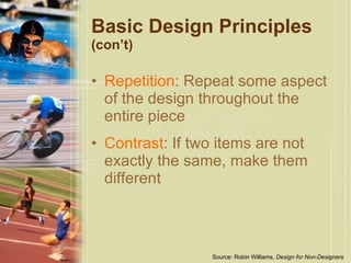 Basic Design Principles  (con’t) Repetition : Repeat some aspect of the design throughout the entire piece Contrast : If two items are not exactly the same, make them different Source: Robin Williams,  Design for Non-Designers   