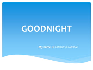 GOODNIGHT
My name is: CAMILO VILLARREAL
 