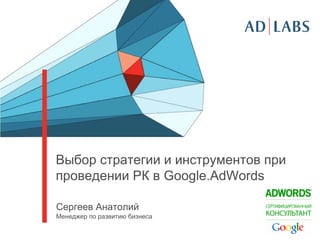 Выбор стратегии и инструментов при
проведении РК в Google.AdWords

Сергеев Анатолий
Менеджер по развитию бизнеса
 