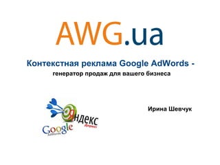 Контекстная реклама Google AdWords -
генератор продаж для вашего бизнеса
Ирина Шевчук
 